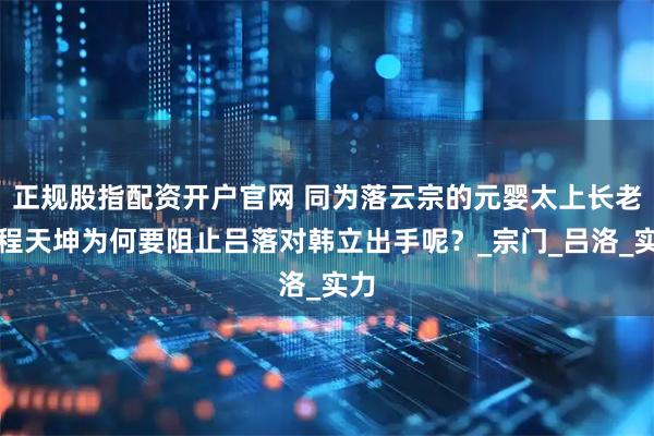 正规股指配资开户官网 同为落云宗的元婴太上长老，程天坤为何要阻止吕落对韩立出手呢？_宗门_吕洛_实力