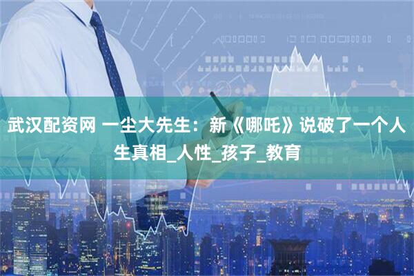 武汉配资网 一尘大先生：新《哪吒》说破了一个人生真相_人性_孩子_教育