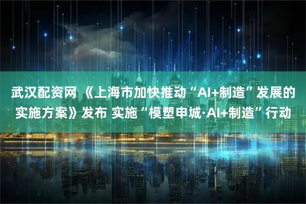 武汉配资网 《上海市加快推动“AI+制造”发展的实施方案》发布 实施“模塑申城·AI+制造”行动