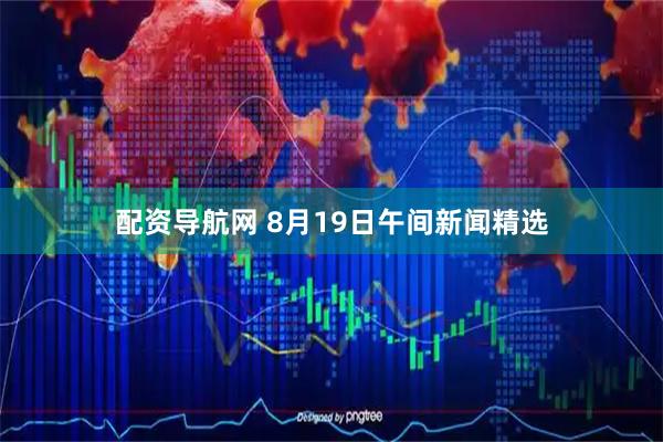 配资导航网 8月19日午间新闻精选