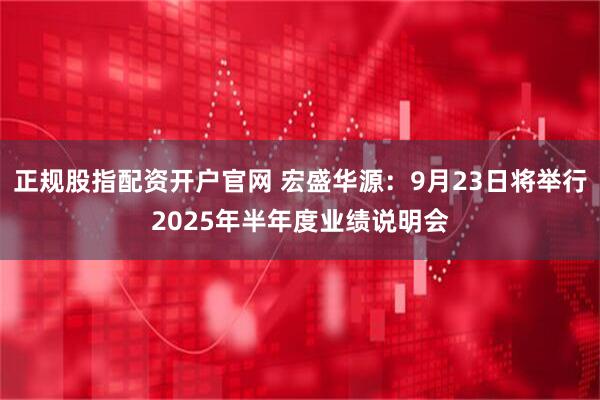 正规股指配资开户官网 宏盛华源：9月23日将举行2025年半年度业绩说明会