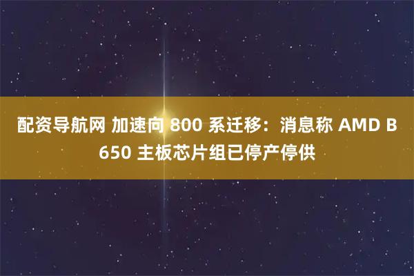 配资导航网 加速向 800 系迁移：消息称 AMD B650 主板芯片组已停产停供