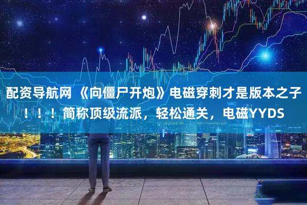 配资导航网 《向僵尸开炮》电磁穿刺才是版本之子！！！简称顶级流派，轻松通关，电磁YYDS