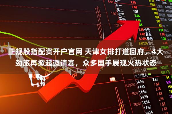 正规股指配资开户官网 天津女排打道回府，4大劲旅再掀起邀请赛，众多国手展现火热状态