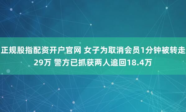 正规股指配资开户官网 女子为取消会员1分钟被转走29万 警方已抓获两人追回18.4万