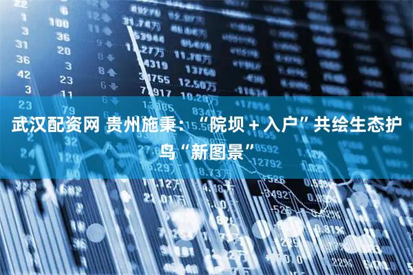 武汉配资网 贵州施秉：“院坝＋入户”共绘生态护鸟“新图景”