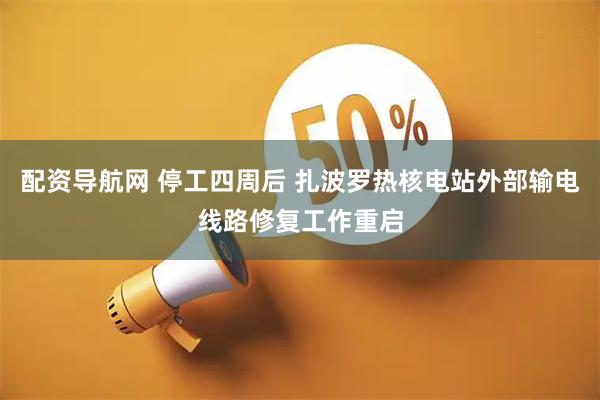 配资导航网 停工四周后 扎波罗热核电站外部输电线路修复工作重启