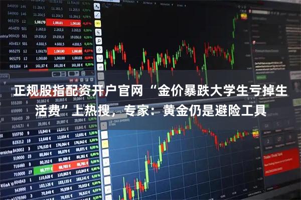 正规股指配资开户官网 “金价暴跌大学生亏掉生活费”上热搜，专家：黄金仍是避险工具