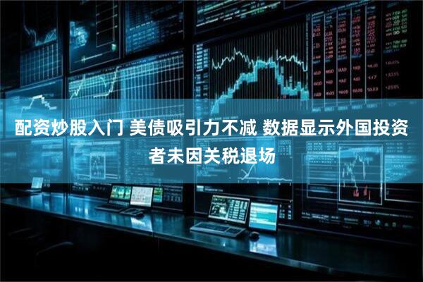 配资炒股入门 美债吸引力不减 数据显示外国投资者未因关税退场