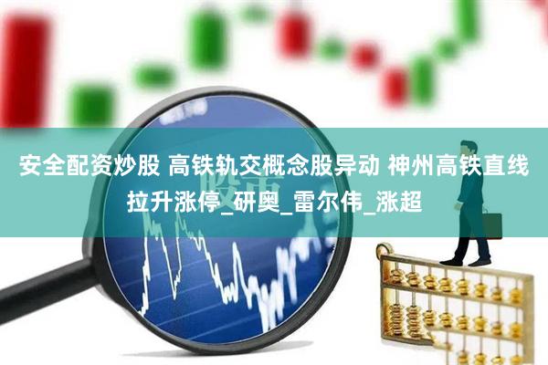 安全配资炒股 高铁轨交概念股异动 神州高铁直线拉升涨停_研奥_雷尔伟_涨超