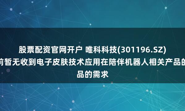 股票配资官网开户 唯科科技(301196.SZ)：目前暂无收到电子皮肤技术应用在陪伴机器人相关产品的需求