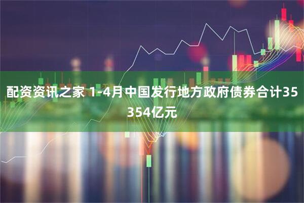 配资资讯之家 1-4月中国发行地方政府债券合计35354亿元
