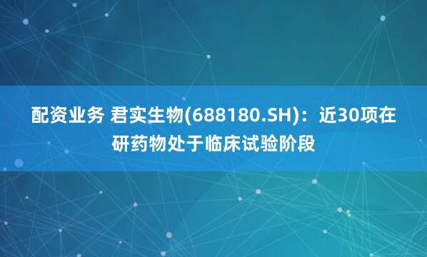 配资业务 君实生物(688180.SH)：近30项在研药物处于临床试验阶段
