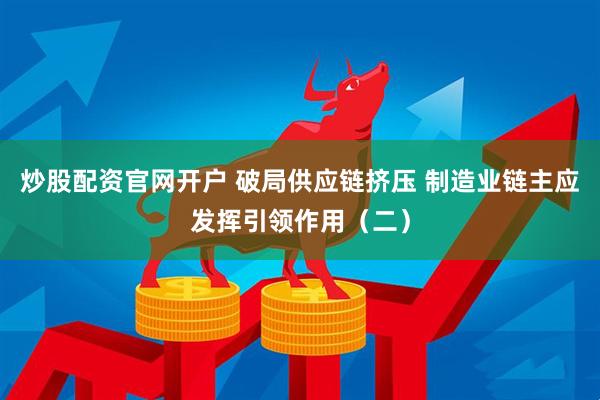 炒股配资官网开户 破局供应链挤压 制造业链主应发挥引领作用（二）