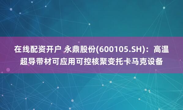 在线配资开户 永鼎股份(600105.SH)：高温超导带材可应用可控核聚变托卡马克设备