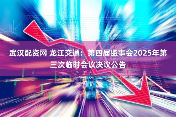 武汉配资网 龙江交通：第四届监事会2025年第三次临时会议决议公告