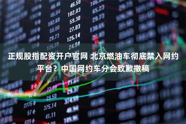 正规股指配资开户官网 北京燃油车彻底禁入网约平台？中国网约车分会致歉撤稿