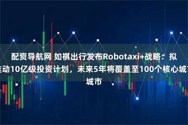 配资导航网 如祺出行发布Robotaxi+战略：拟推动10亿级投资计划，未来5年将覆盖至100个核心城市