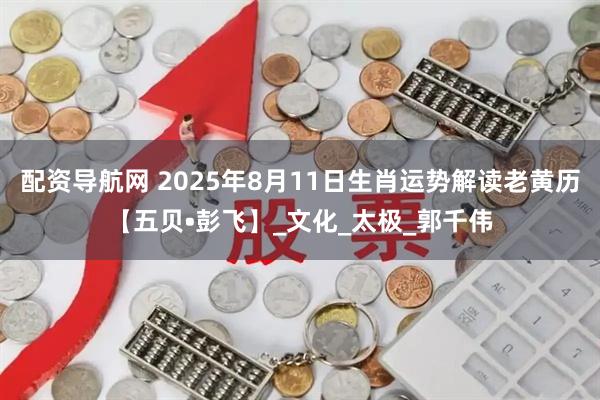 配资导航网 2025年8月11日生肖运势解读老黄历【五贝•彭飞】_文化_太极_郭千伟