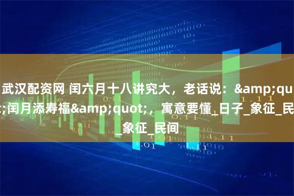 武汉配资网 闰六月十八讲究大，老话说：&quot;闰月添寿福&quot;，寓意要懂_日子_象征_民间