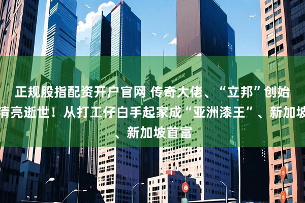 正规股指配资开户官网 传奇大佬、“立邦”创始人吴清亮逝世！从打工仔白手起家成“亚洲漆王”、新加坡首富