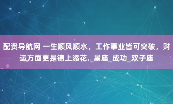 配资导航网 一生顺风顺水，工作事业皆可突破，财运方面更是锦上添花._星座_成功_双子座